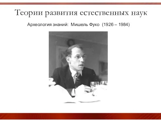 Теории развития естественных наук Археология знаний: Мишель Фуко (1926 – 1984)