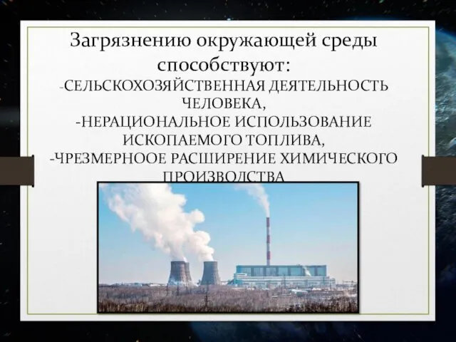 Загрязнению окружающей среды способствуют: -СЕЛЬСКОХОЗЯЙСТВЕННАЯ ДЕЯТЕЛЬНОСТЬ ЧЕЛОВЕКА, -НЕРАЦИОНАЛЬНОЕ ИСПОЛЬЗОВАНИЕ ИСКОПАЕМОГО ТОПЛИВА, -ЧРЕЗМЕРНООЕ РАСШИРЕНИЕ ХИМИЧЕСКОГО ПРОИЗВОДСТВА