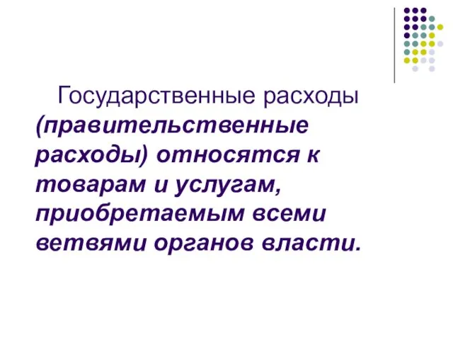 Государственные расходы (правительственные расходы) относятся к товарам и услугам, приобретаемым всеми ветвями органов власти.