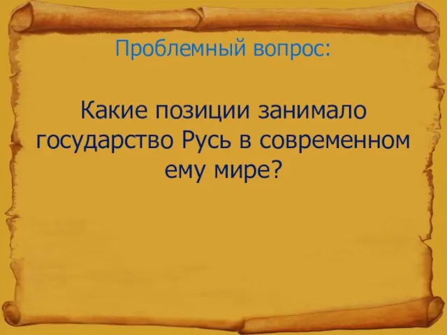 Проблемный вопрос: Какие позиции занимало государство Русь в современном ему мире?