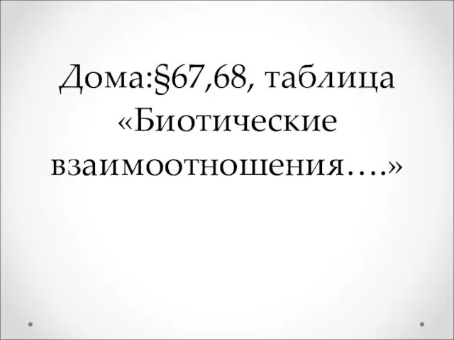 Дома:§67,68, таблица «Биотические взаимоотношения….»