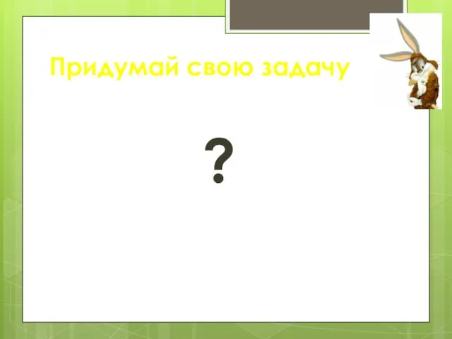 Придумай свою задачу ?