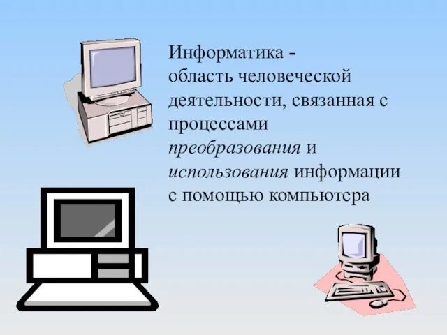 Информатика - область человеческой деятельности, связанная с процессами преобразования и использования информации с помощью компьютера