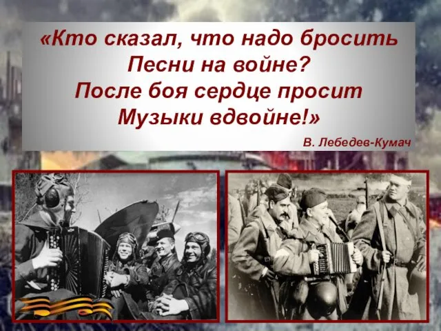 «Кто сказал, что надо бросить Песни на войне? После боя сердце просит Музыки вдвойне!» В. Лебедев-Кумач