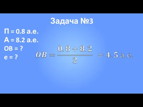 Задача №3 П = 0.8 а.е. А = 8.2 а.е. OB = ? e = ?