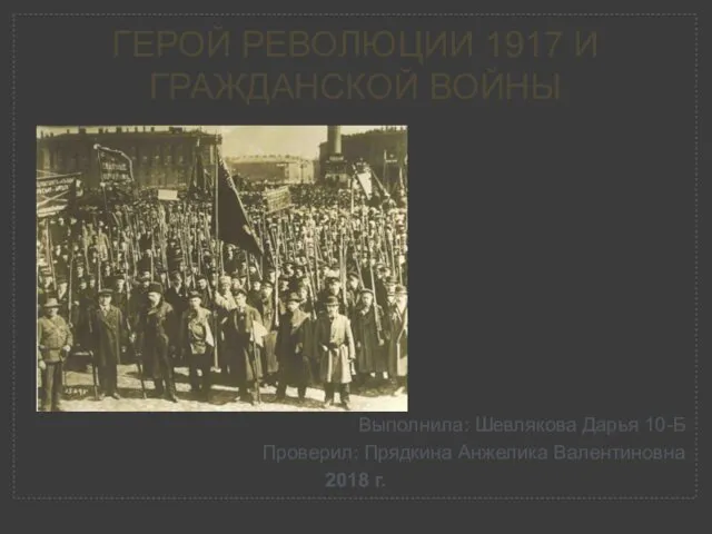 ГЕРОЙ РЕВОЛЮЦИИ 1917 И ГРАЖДАНСКОЙ ВОЙНЫ Выполнила: Шевлякова Дарья 10-Б Проверил: Прядкина Анжелика Валентиновна 2018 г.