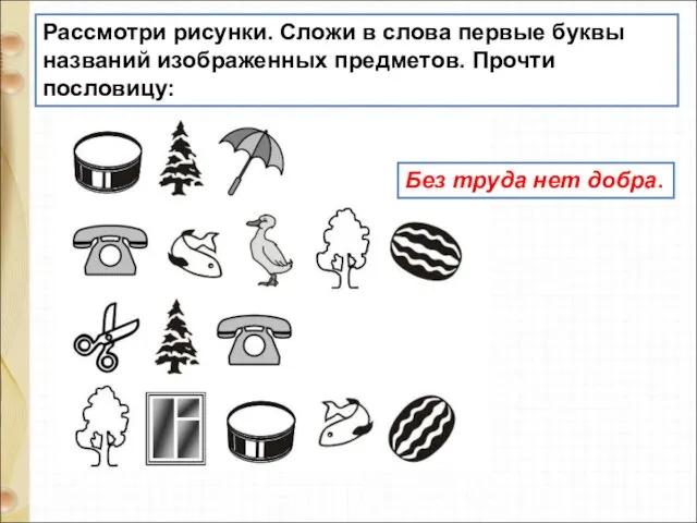 Рассмотри рисунки. Сложи в слова первые буквы названий изображенных предметов. Прочти пословицу: Без труда нет добра.