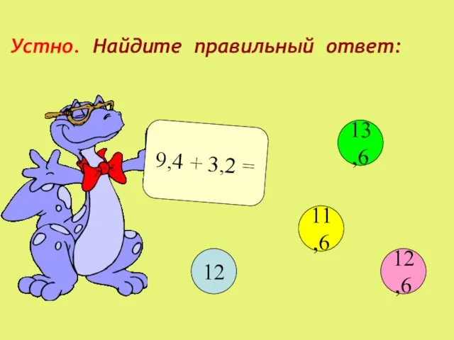 Устно. Найдите правильный ответ: 9,4 + 3,2 = 12 13,6 11,6 12,6