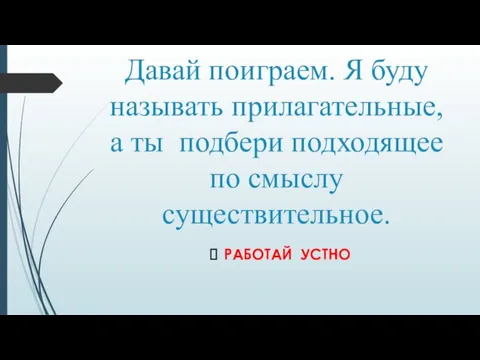 Давай поиграем. Я буду называть прилагательные, а ты подбери подходящее по смыслу существительное. РАБОТАЙ УСТНО