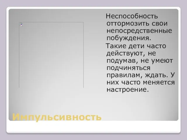 Импульсивность Неспособность оттормозить свои непосредственные побуждения. Такие дети часто действуют,