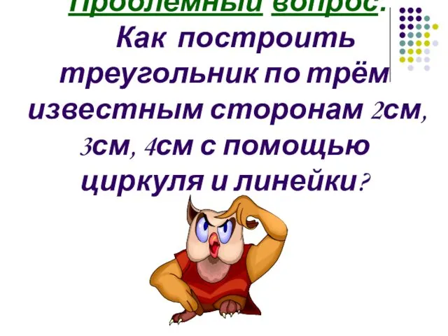 Проблемный вопрос: Как построить треугольник по трём известным сторонам 2см,