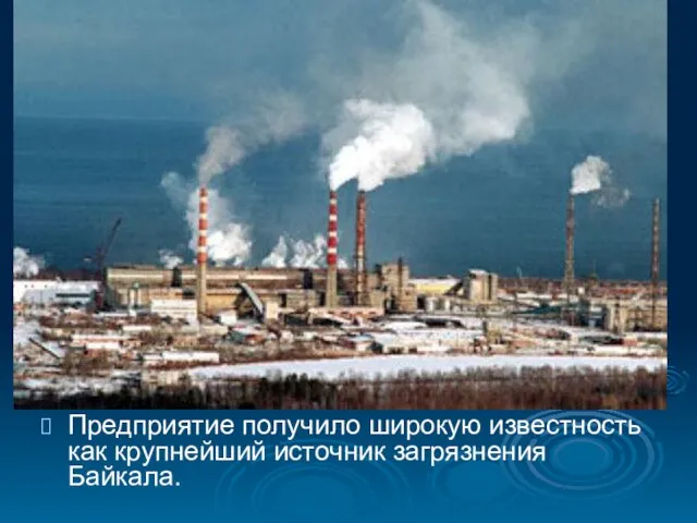 Предприятие получило широкую известность как крупнейший источник загрязнения Байкала.