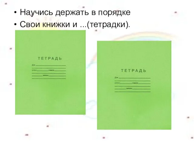 Научись держать в порядке Свои книжки и ...(тетрадки).