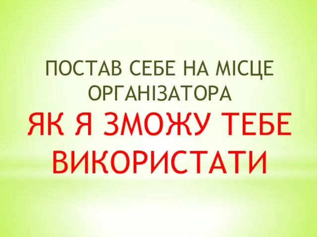 ПОСТАВ СЕБЕ НА МІСЦЕ ОРГАНІЗАТОРА ЯК Я ЗМОЖУ ТЕБЕ ВИКОРИСТАТИ