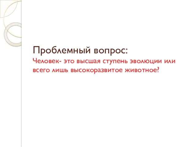 Проблемный вопрос: Человек- это высшая ступень эволюции или всего лишь высокоразвитое животное?