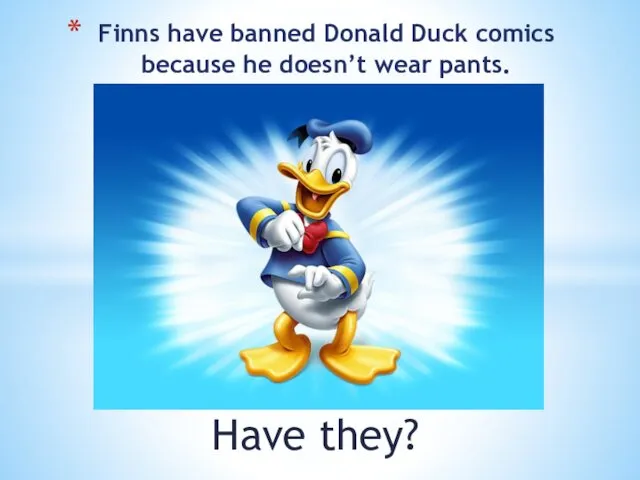 Have they? Finns have banned Donald Duck comics because he doesn’t wear pants.