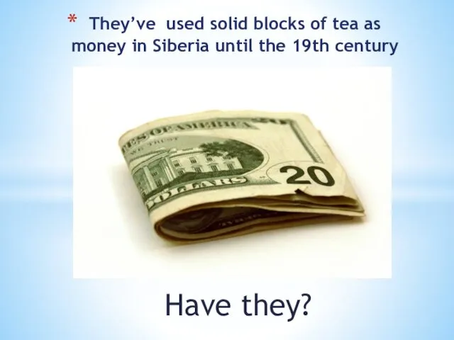Have they? They’ve used solid blocks of tea as money in Siberia until the 19th century