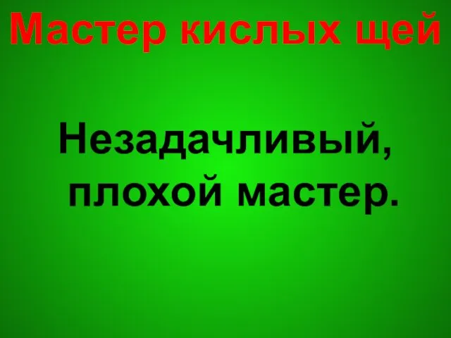 Мастер кислых щей Незадачливый, плохой мастер.