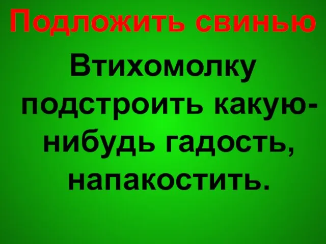 Подложить свинью Втихомолку подстроить какую-нибудь гадость, напакостить.