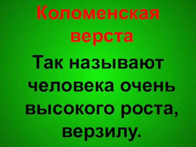 Коломенская верста Так называют человека очень высокого роста, верзилу.