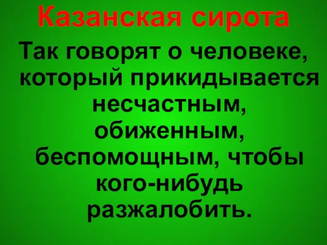 Казанская сирота Так говорят о человеке, который прикидывается несчастным, обиженным, беспомощным, чтобы кого-нибудь разжалобить.