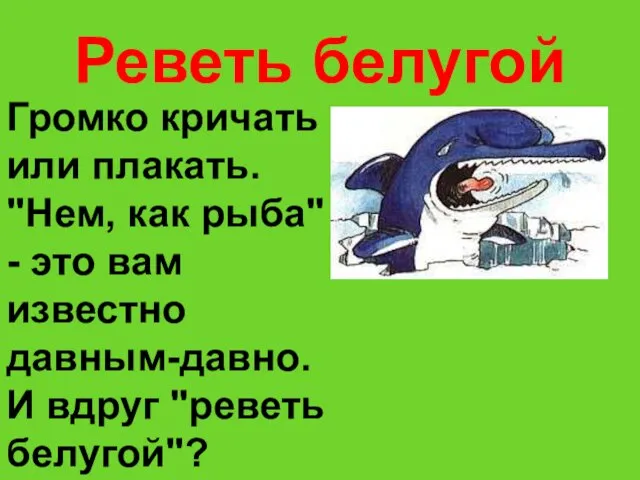 Реветь белугой Громко кричать или плакать. "Нем, как рыба" -