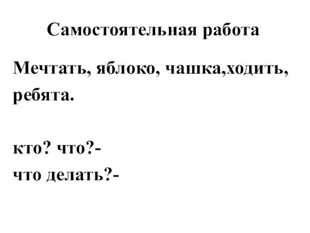 Самостоятельная работа Мечтать, яблоко, чашка,ходить, ребята. кто? что?- что делать?-