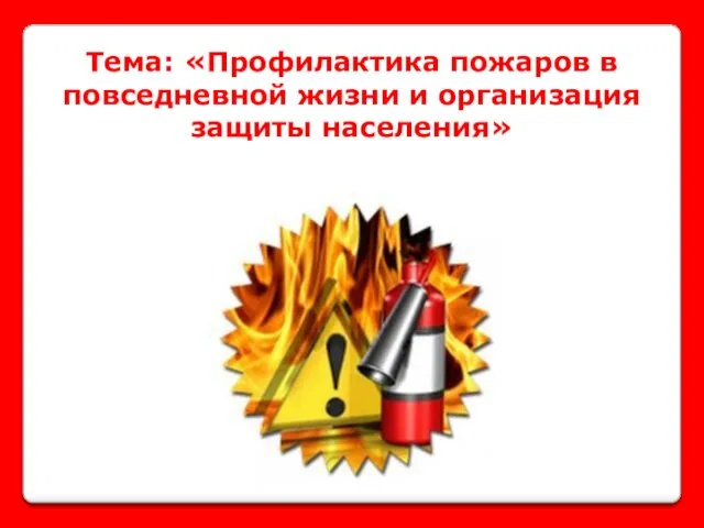 Тема: «Профилактика пожаров в повседневной жизни и организация защиты населения»