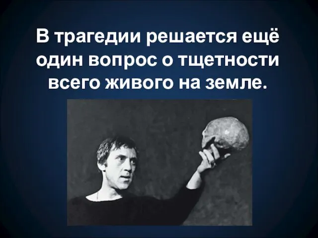 В трагедии решается ещё один вопрос о тщетности всего живого на земле.