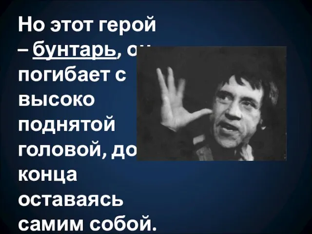 Но этот герой – бунтарь, он погибает с высоко поднятой головой, до конца оставаясь самим собой.