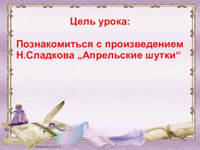 Цель урока: Познакомиться с произведением Н.Сладкова „Апрельские шутки“