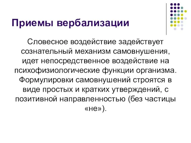 Приемы вербализации Словесное воздействие задействует сознательный механизм самовнушения, идет непосредственное