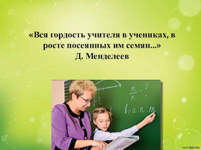 «Вся гордость учителя в учениках, в росте посеянных им семян...» Д. Менделеев