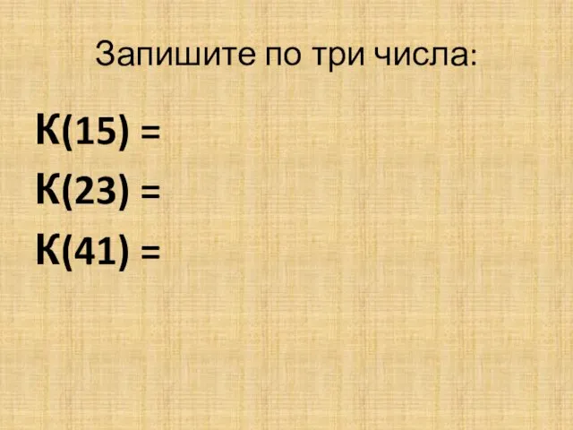 Запишите по три числа: К(15) = К(23) = К(41) =