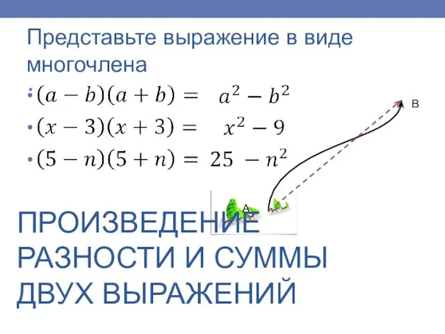 Представьте выражение в виде многочлена ПРОИЗВЕДЕНИЕ РАЗНОСТИ И СУММЫ ДВУХ ВЫРАЖЕНИЙ