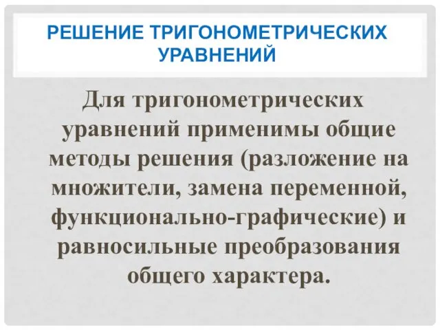 РЕШЕНИЕ ТРИГОНОМЕТРИЧЕСКИХ УРАВНЕНИЙ Для тригонометрических уравнений применимы общие методы решения