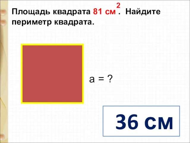 Площадь квадрата 81 см . Найдите периметр квадрата. 2 36 см а = ?