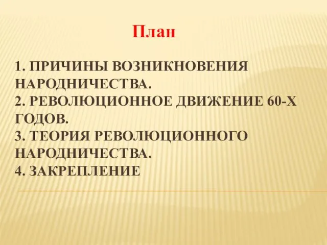 1. ПРИЧИНЫ ВОЗНИКНОВЕНИЯ НАРОДНИЧЕСТВА. 2. РЕВОЛЮЦИОННОЕ ДВИЖЕНИЕ 60-Х ГОДОВ. 3. ТЕОРИЯ РЕВОЛЮЦИОННОГО НАРОДНИЧЕСТВА. 4. ЗАКРЕПЛЕНИЕ План