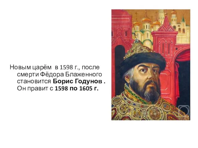 Новым царём в 1598 г., после смерти Фёдора Блаженного становится Борис Годунов .