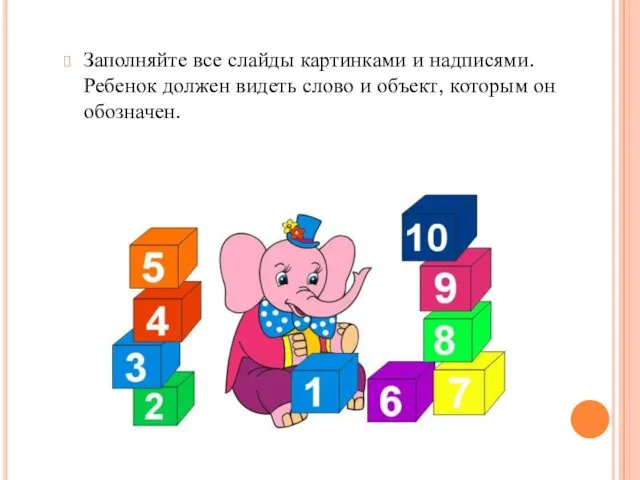 Заполняйте все слайды картинками и надписями. Ребенок должен видеть слово и объект, которым он обозначен.