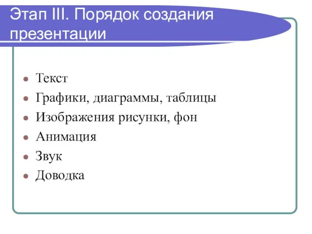 Этап III. Порядок создания презентации Текст Графики, диаграммы, таблицы Изображения рисунки, фон Анимация Звук Доводка