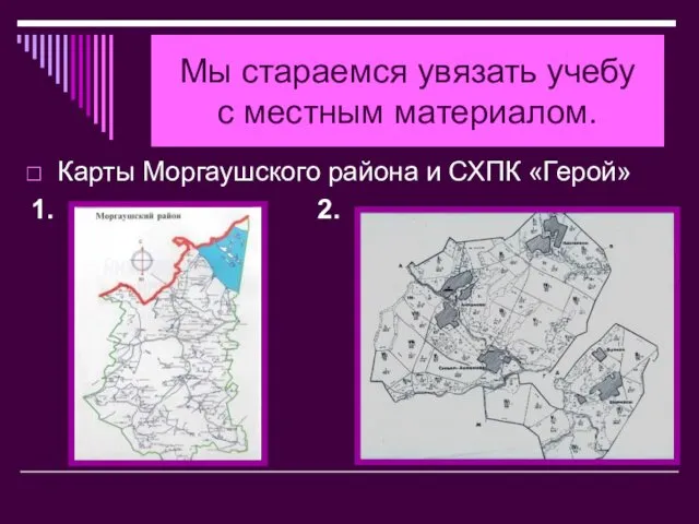 Мы стараемся увязать учебу с местным материалом. Карты Моргаушского района и СХПК «Герой» 1. 2.