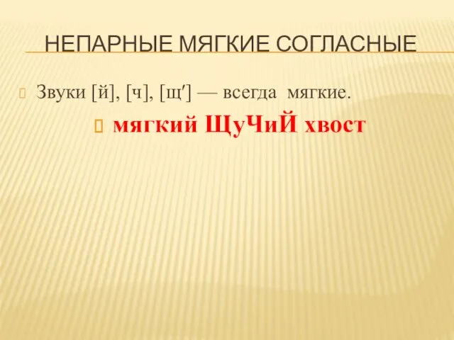 НЕПАРНЫЕ МЯГКИЕ СОГЛАСНЫЕ Звуки [й], [ч], [щ′] — всегда мягкие. мягкий ЩуЧиЙ хвост