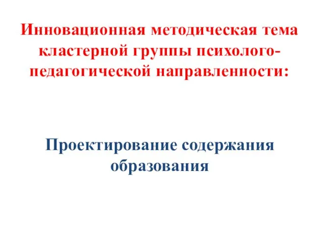 Инновационная методическая тема кластерной группы психолого-педагогической направленности: Проектирование содержания образования