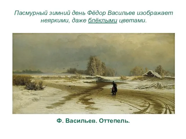 Ф. Васильев. Оттепель. Пасмурный зимний день Фёдор Васильев изображает неяркими, даже блёклыми цветами.