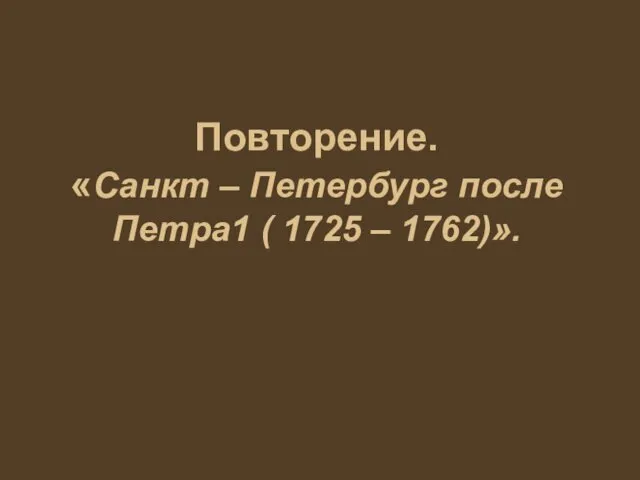 Повторение. «Санкт – Петербург после Петра1 ( 1725 – 1762)».