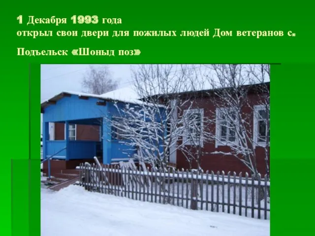 1 Декабря 1993 года открыл свои двери для пожилых людей Дом ветеранов с. Подъельск «Шоныд поз»