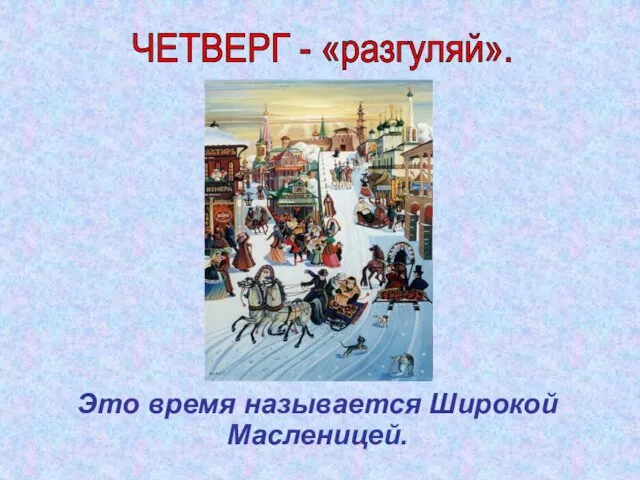 Это время называется Широкой Масленицей. ЧЕТВЕРГ - «разгуляй».