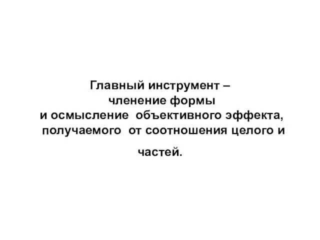 Главный инструмент – членение формы и осмысление объективного эффекта, получаемого от соотношения целого и частей.