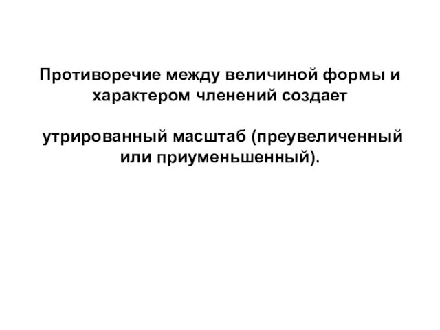 Противоречие между величиной формы и характером членений создает утрированный масштаб (преувеличенный или приуменьшенный).